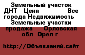 Земельный участок ДНТ › Цена ­ 550 000 - Все города Недвижимость » Земельные участки продажа   . Орловская обл.,Орел г.